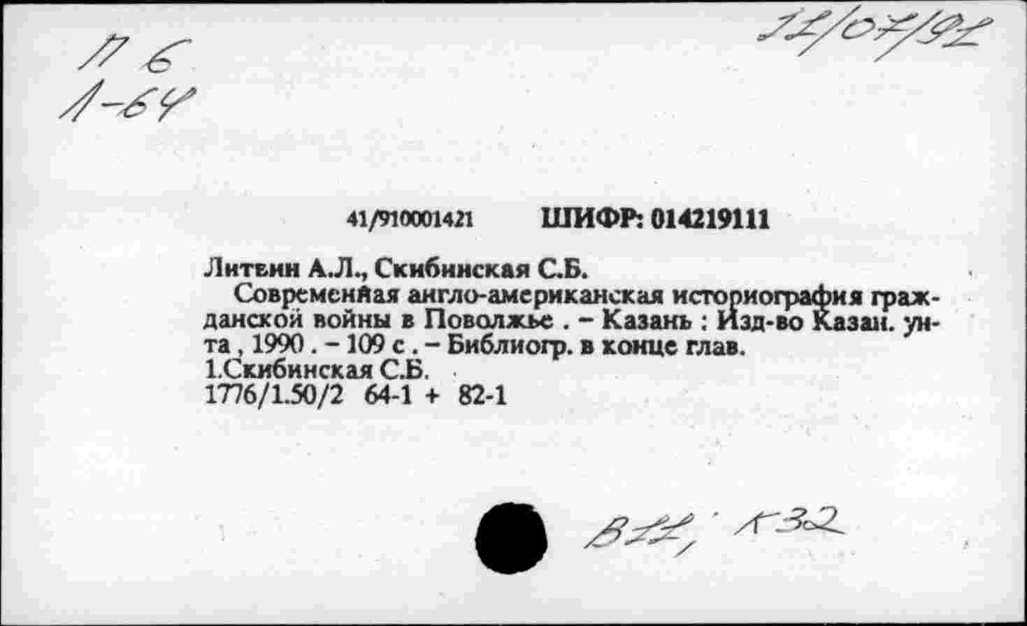 ﻿41/910001421 ШИФР: 014219Ш
Литвин АЛ., Скибинская СБ.
Современная англо-американская историография гражданской войны в Поволжье . - Казань : Изд-во Казан, унта , 1990. -109 с . - Библиогр. в конце глав.
ГСкибинская С.Б.
1776/1.50/2 64-1 + 82-1